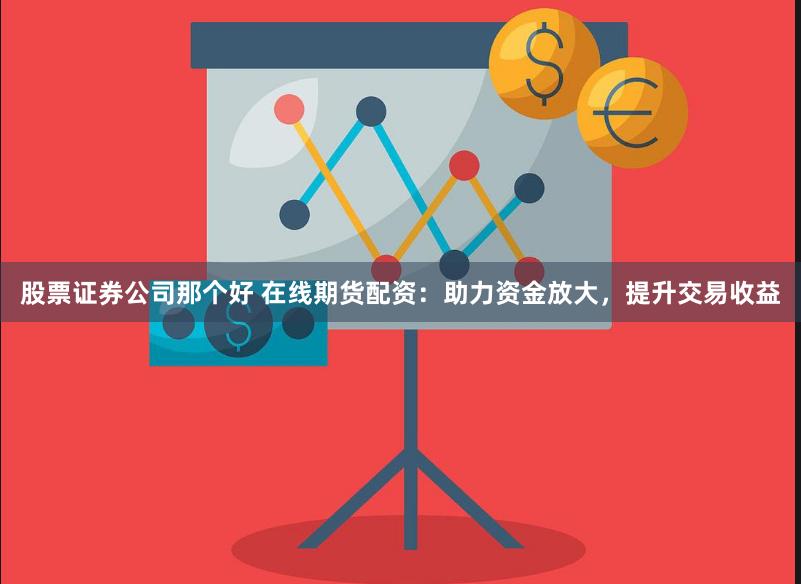 股票证券公司那个好 在线期货配资：助力资金放大，提升交易收益
