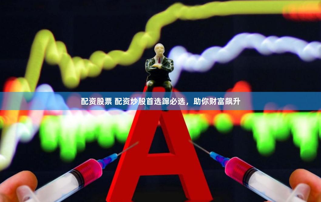配资股票 配资炒股首选蹿必选，助你财富飙升