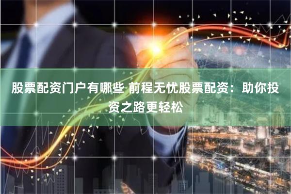 股票配资门户有哪些 前程无忧股票配资：助你投资之路更轻松