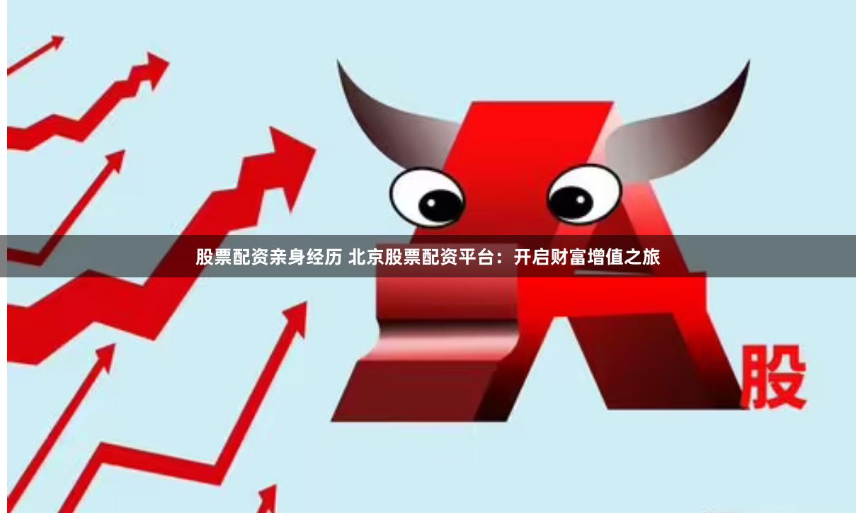 股票配资亲身经历 北京股票配资平台：开启财富增值之旅