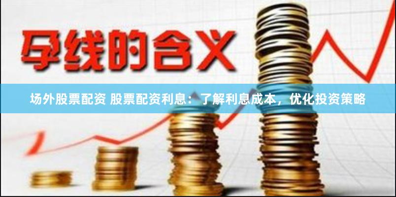 场外股票配资 股票配资利息：了解利息成本，优化投资策略