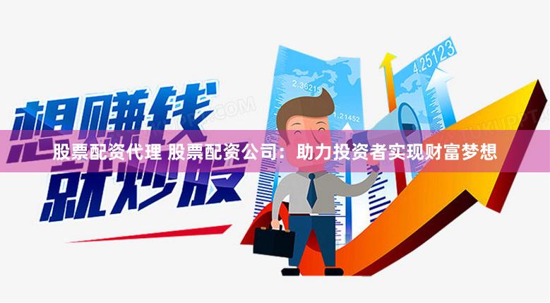 股票配资代理 股票配资公司：助力投资者实现财富梦想