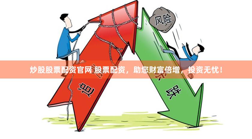 炒股股票配资官网 股票配资，助您财富倍增，投资无忧！