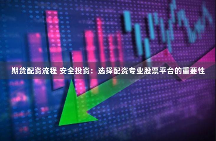 期货配资流程 安全投资：选择配资专业股票平台的重要性