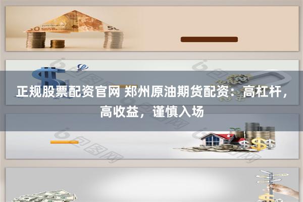 正规股票配资官网 郑州原油期货配资：高杠杆，高收益，谨慎入场