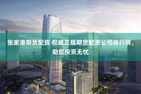 张家港期货配资 权威正规期货配资公司排行榜，助您投资无忧