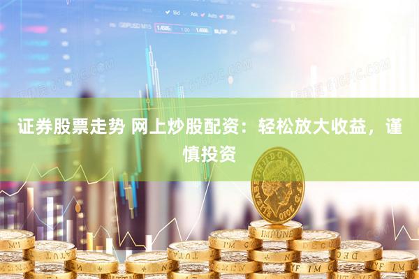 证券股票走势 网上炒股配资：轻松放大收益，谨慎投资