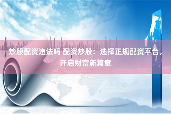 炒股配资违法吗 配资炒股：选择正规配资平台，开启财富新篇章