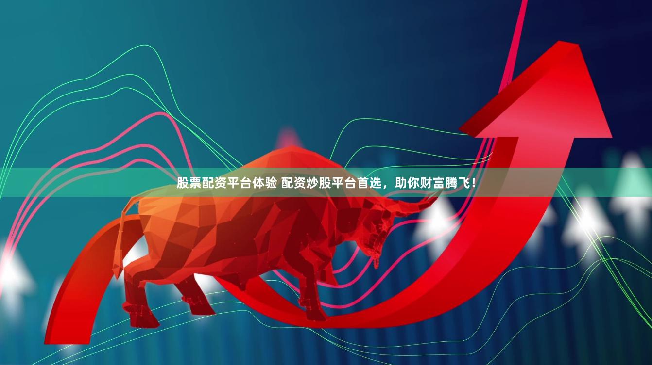 股票配资平台体验 配资炒股平台首选，助你财富腾飞！