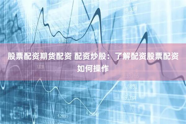 股票配资期货配资 配资炒股：了解配资股票配资如何操作