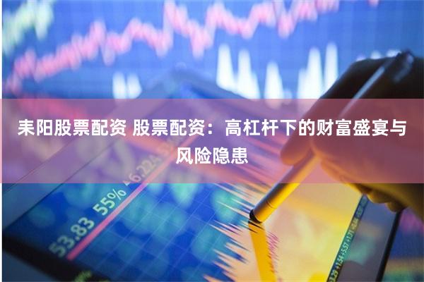耒阳股票配资 股票配资：高杠杆下的财富盛宴与风险隐患