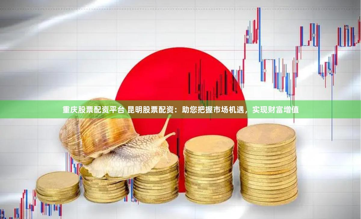 重庆股票配资平台 昆明股票配资：助您把握市场机遇，实现财富增值