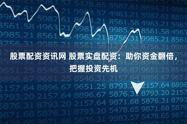 股票配资资讯网 股票实盘配资：助你资金翻倍，把握投资先机