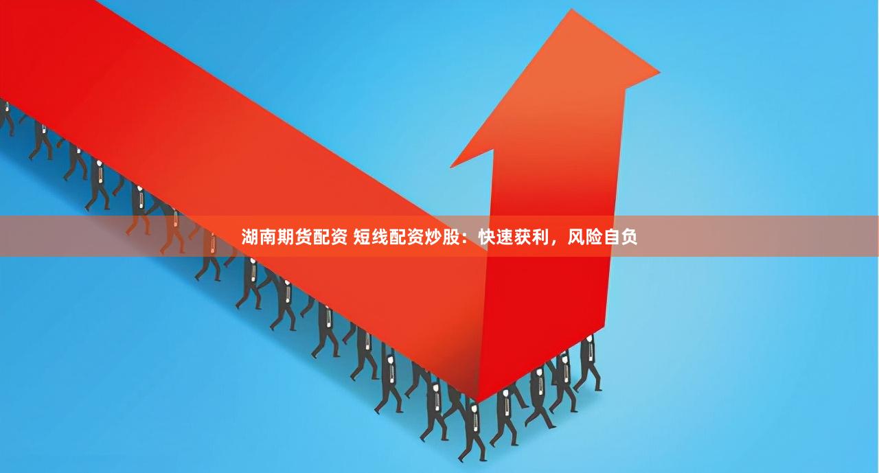 湖南期货配资 短线配资炒股：快速获利，风险自负