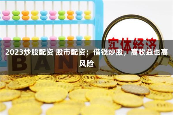 2023炒股配资 股市配资：借钱炒股，高收益也高风险