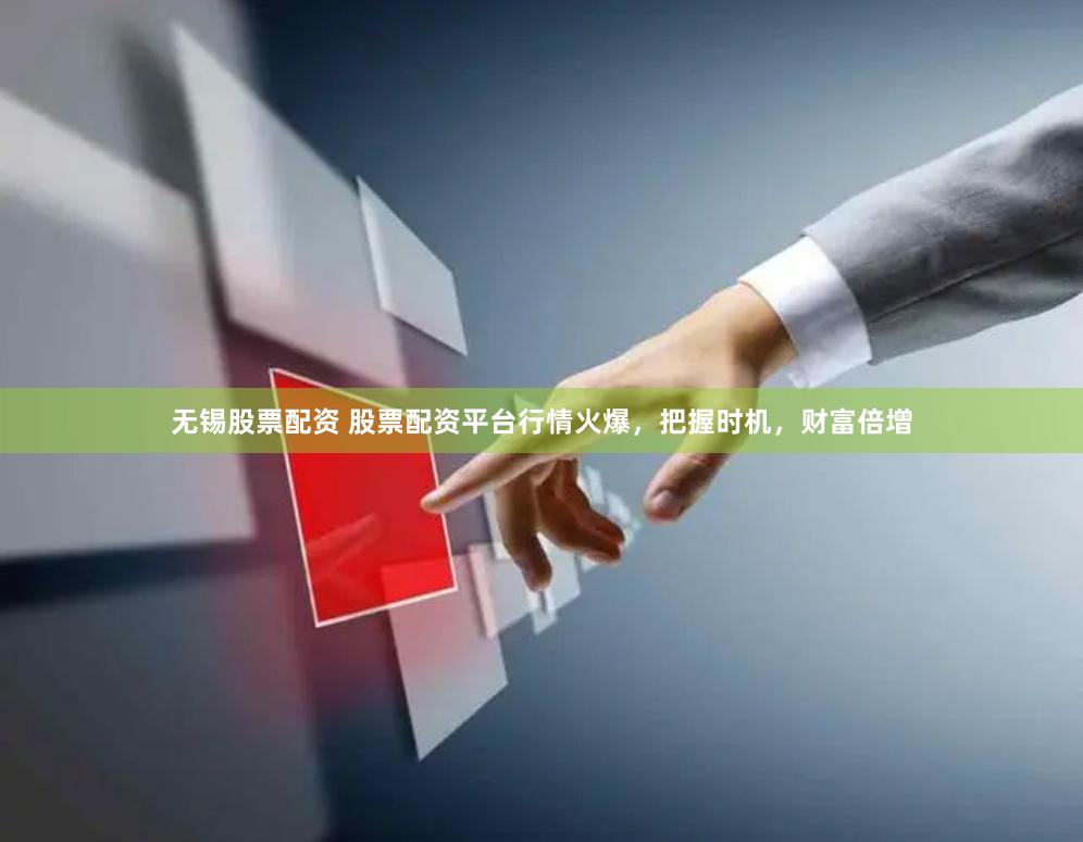 无锡股票配资 股票配资平台行情火爆，把握时机，财富倍增