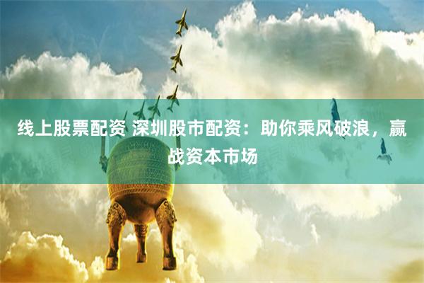 线上股票配资 深圳股市配资：助你乘风破浪，赢战资本市场