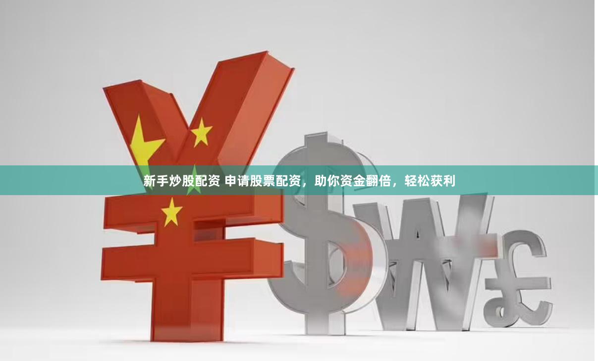 新手炒股配资 申请股票配资，助你资金翻倍，轻松获利