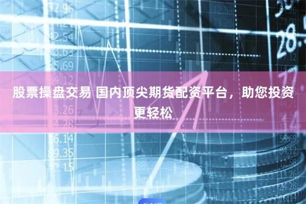 股票操盘交易 国内顶尖期货配资平台,助您投资更轻松