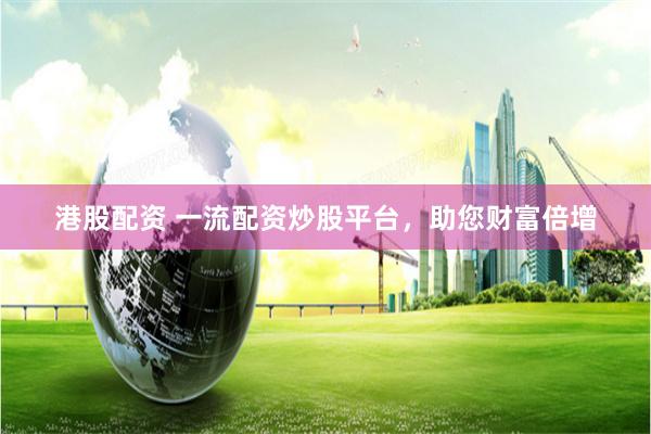 港股配资 一流配资炒股平台，助您财富倍增