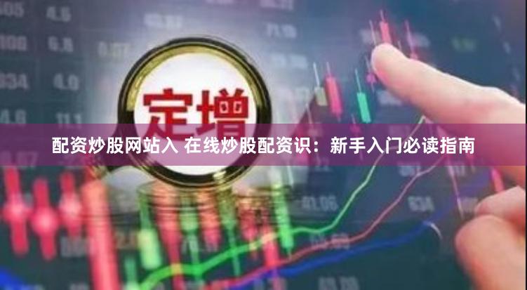 配资炒股网站入 在线炒股配资识:新手入门必读指南