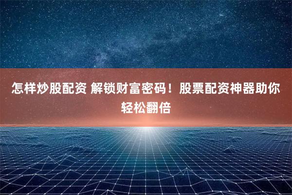 怎样炒股配资 解锁财富密码！股票配资神器助你轻松翻倍