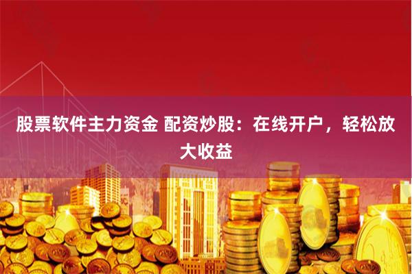 股票软件主力资金 配资炒股：在线开户，轻松放大收益
