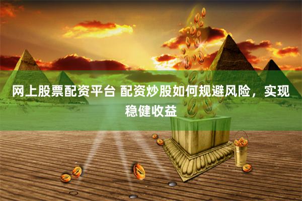 网上股票配资平台 配资炒股如何规避风险，实现稳健收益