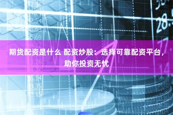 期货配资是什么 配资炒股:选择可靠配资平台,助你投资无忧
