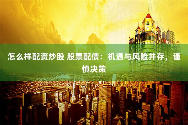 怎么样配资炒股 股票配债：机遇与风险并存，谨慎决策