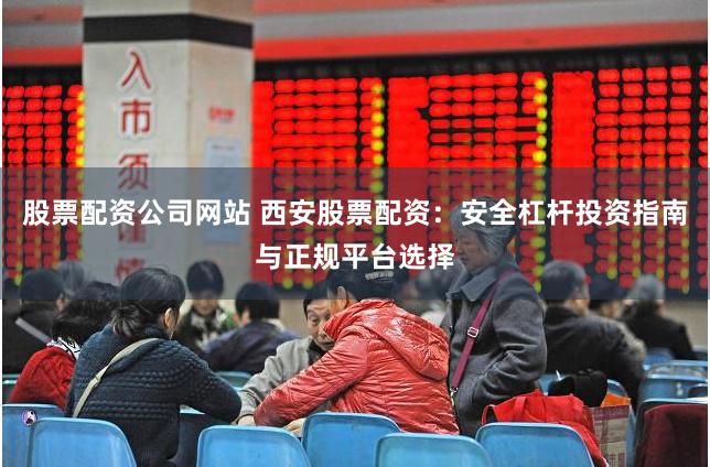 股票配资公司网站 西安股票配资:安全杠杆投资指南与正规平台选择