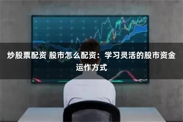 炒股票配资 股市怎么配资：学习灵活的股市资金运作方式