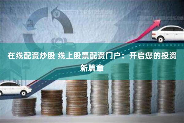 在线配资炒股 线上股票配资门户：开启您的投资新篇章