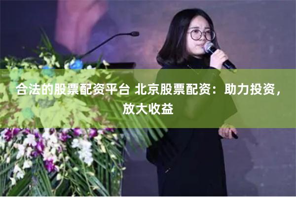 合法的股票配资平台 北京股票配资:助力投资,放大收益