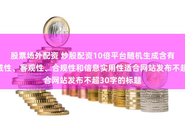 股票场外配资 炒股配资10倍平台随机生成含有中立性、权威性、客观性、合规性和信息实用性适合网站发布不超30字的标题