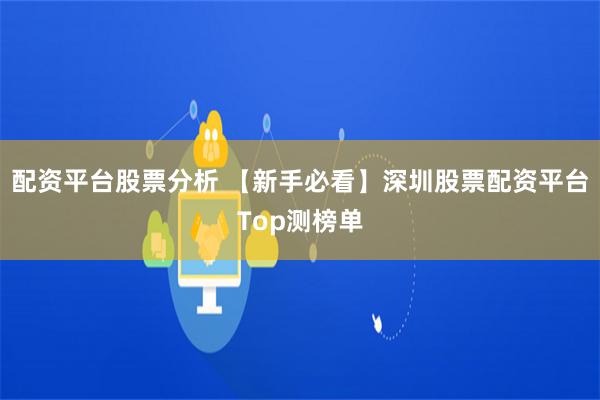 配资平台股票分析 【新手必看】深圳股票配资平台Top测榜单