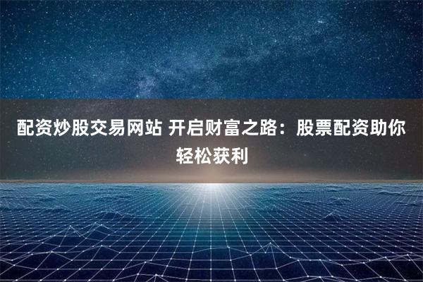 配资炒股交易网站 开启财富之路:股票配资助你轻松获利