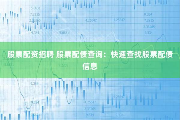 股票配资招聘 股票配债查询：快速查找股票配债信息