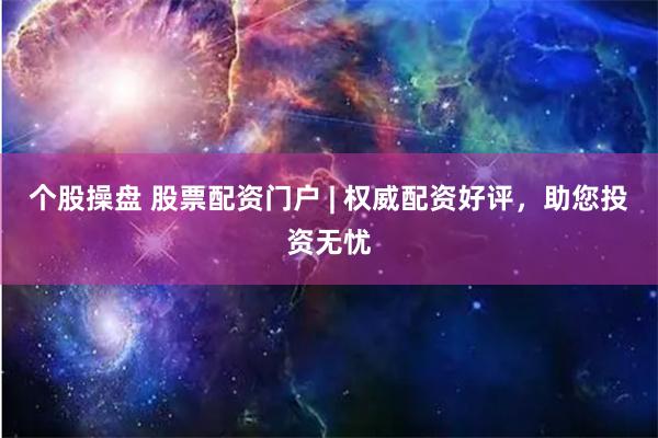 个股操盘 股票配资门户 | 权威配资好评,助您投资无忧