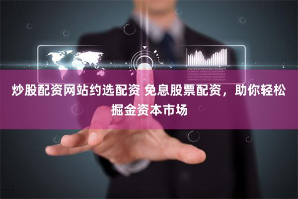 炒股配资网站约选配资 免息股票配资，助你轻松掘金资本市场