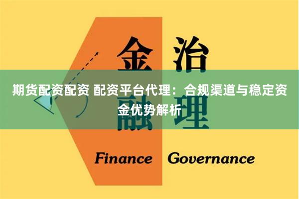 期货配资配资 配资平台代理：合规渠道与稳定资金优势解析