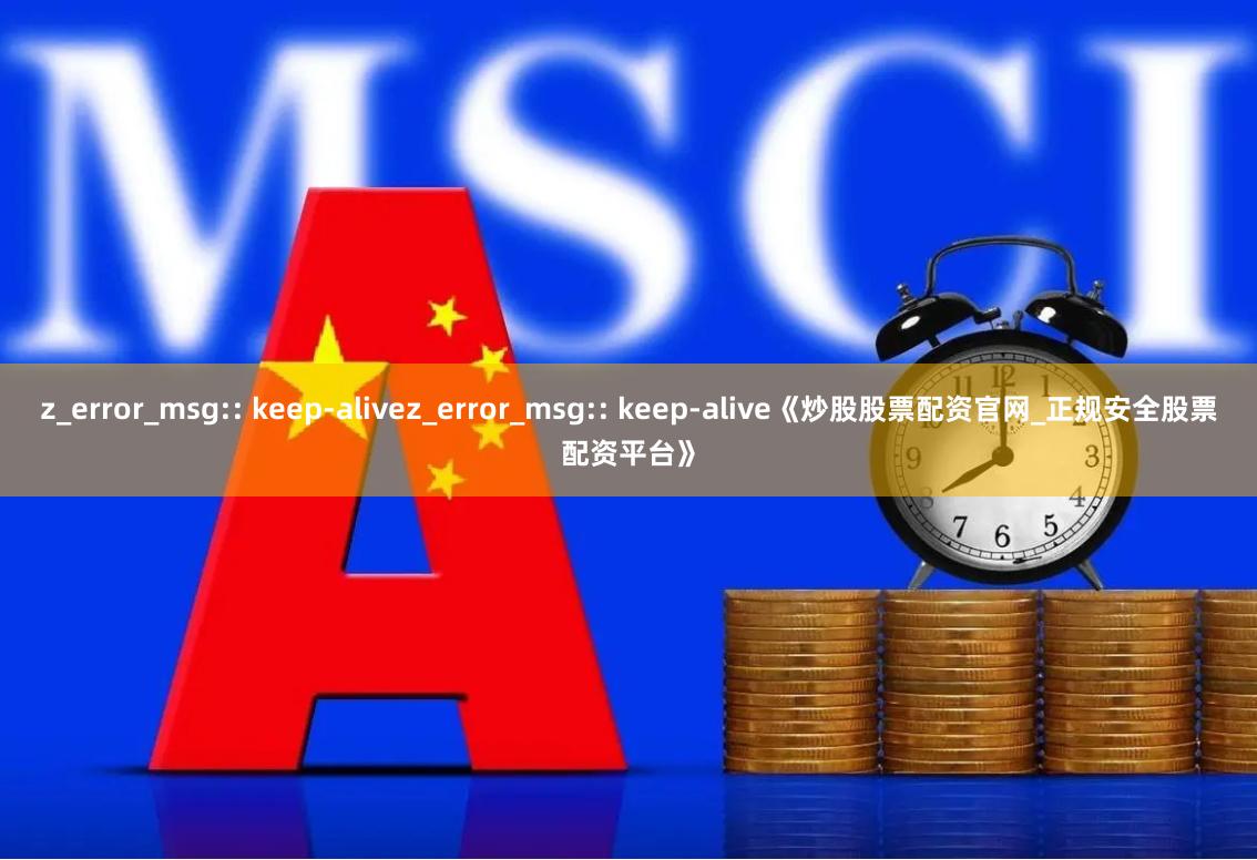 z_error_msg:: keep-alivez_error_msg:: keep-alive《炒股股票配资官网_正规安全股票配资平台》