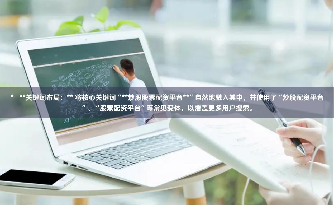 *   **关键词布局：** 将核心关键词“**炒股股票配资平台**”自然地融入其中，并使用了“炒股配资平台”、“股票配资平台”等常见变体，以覆盖更多用户搜索。