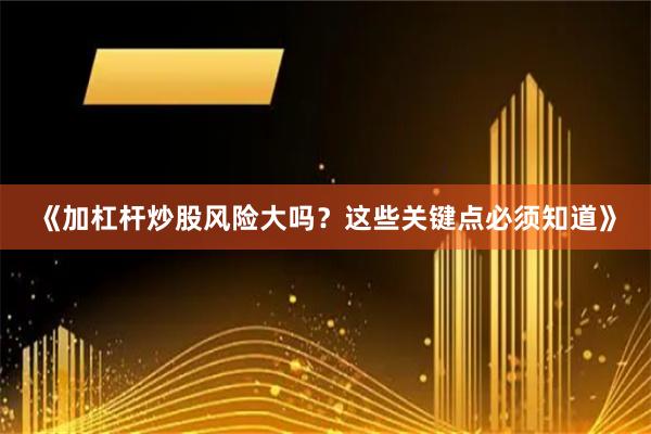 《加杠杆炒股风险大吗？这些关键点必须知道》