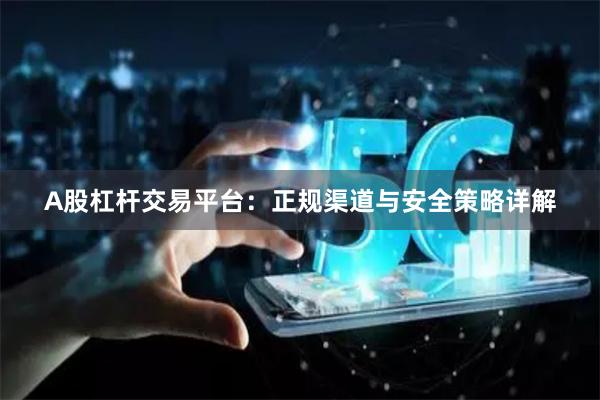 A股杠杆交易平台：正规渠道与安全策略详解