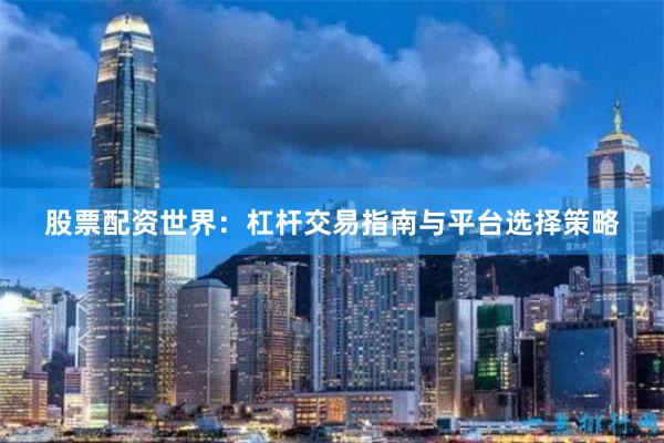 股票配资世界：杠杆交易指南与平台选择策略
