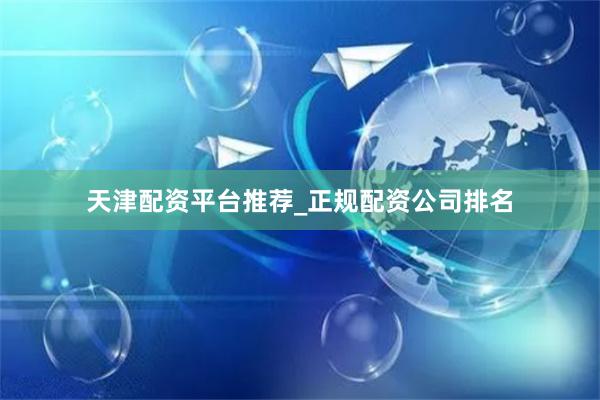 天津配资平台推荐_正规配资公司排名