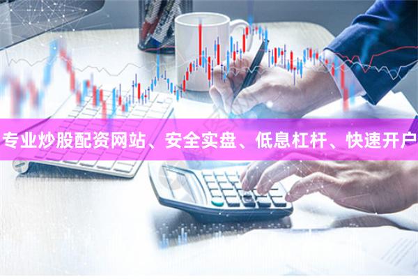 专业炒股配资网站、安全实盘、低息杠杆、快速开户