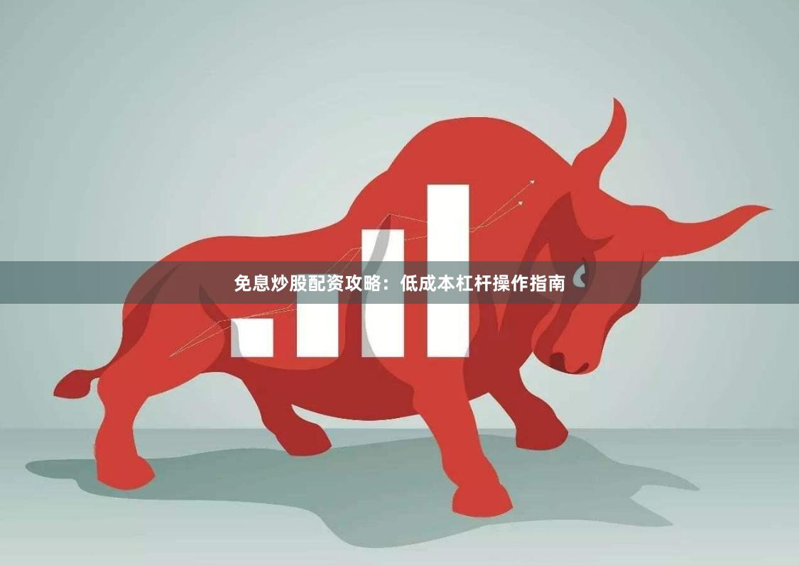 免息炒股配资攻略：低成本杠杆操作指南