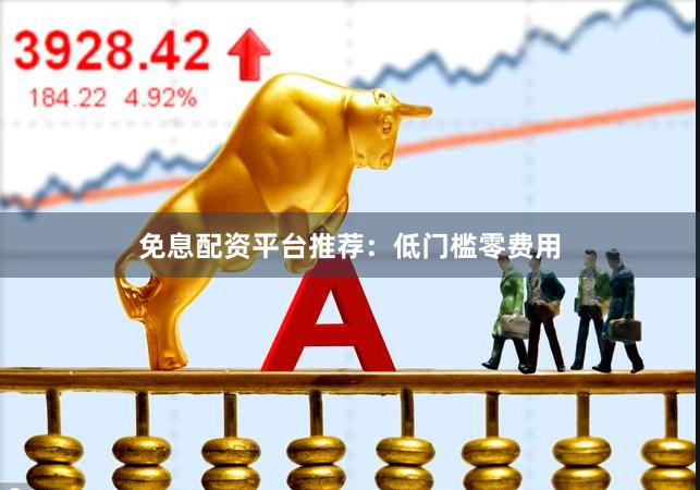 免息配资平台推荐：低门槛零费用